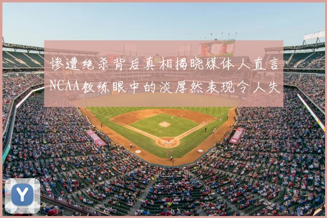 惨遭绝杀背后真相揭晓媒体人直言NCAA教练眼中的淡厚然表现令人失望