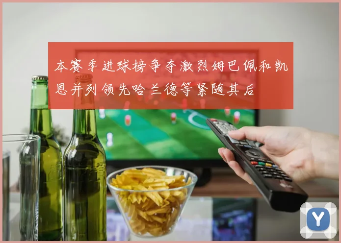 本赛季进球榜争夺激烈姆巴佩和凯恩并列领先哈兰德等紧随其后