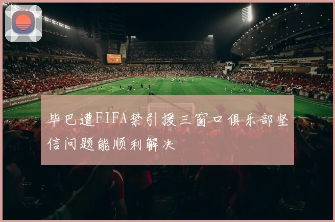 毕巴遭FIFA禁引援三窗口俱乐部坚信问题能顺利解决