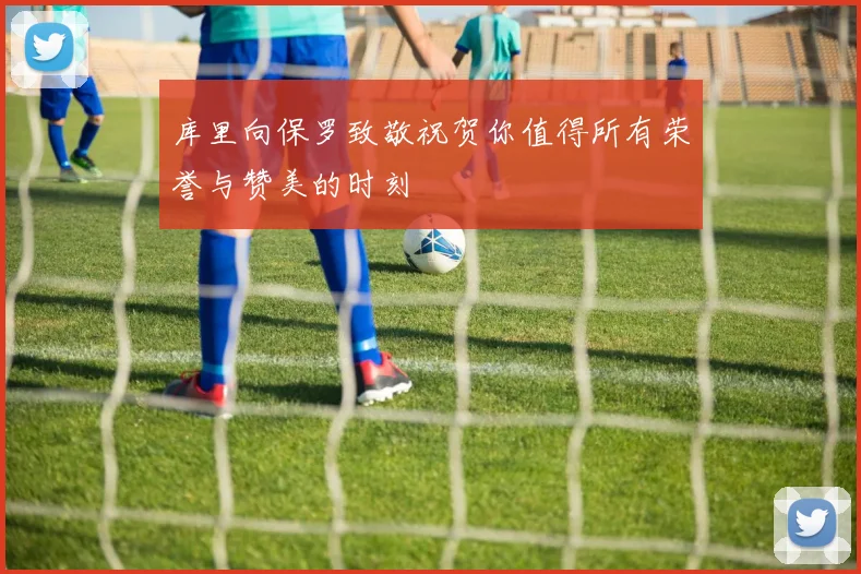 库里向保罗致敬祝贺你值得所有荣誉与赞美的时刻