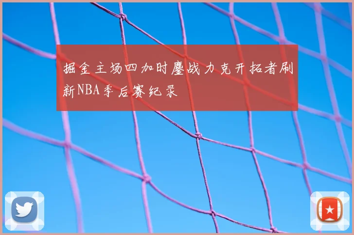 掘金主场四加时鏖战力克开拓者刷新NBA季后赛纪录